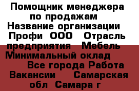 Помощник менеджера по продажам › Название организации ­ Профи, ООО › Отрасль предприятия ­ Мебель › Минимальный оклад ­ 60 000 - Все города Работа » Вакансии   . Самарская обл.,Самара г.